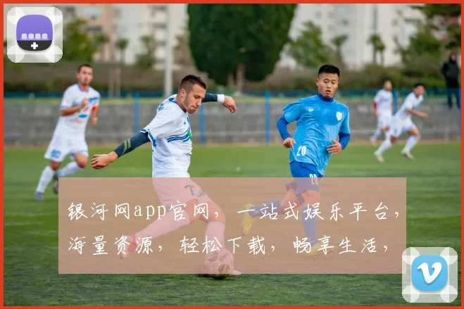 银河网app官网，一站式娱乐平台，海量资源，轻松下载，畅享生活，三重惊喜，不容错过，体验非凡
