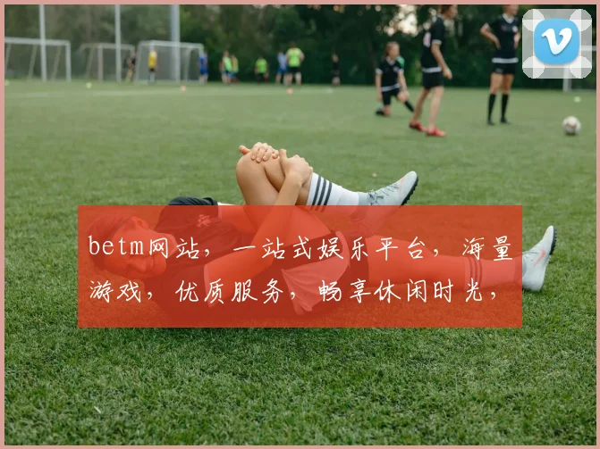 betm网站，一站式娱乐平台，海量游戏，优质服务，畅享休闲时光，三重惊喜等你来