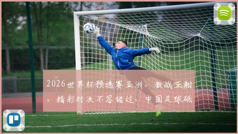 2026世界杯预选赛亚洲，激战正酣，精彩对决不容错过，中国足球砥砺前行