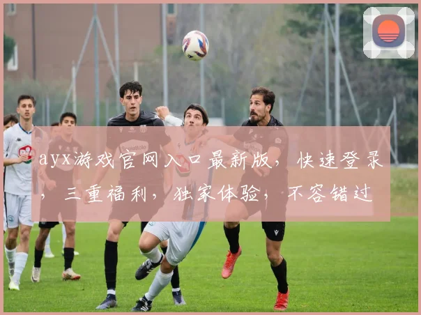 ayx游戏官网入口最新版，快速登录，三重福利，独家体验，不容错过