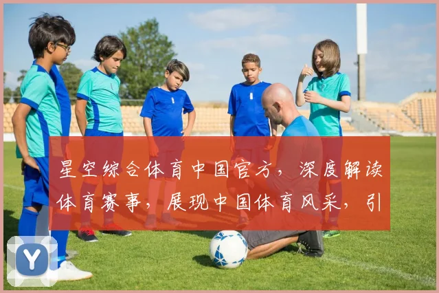 星空综合体育中国官方，深度解读体育赛事，展现中国体育风采，引领体育潮流