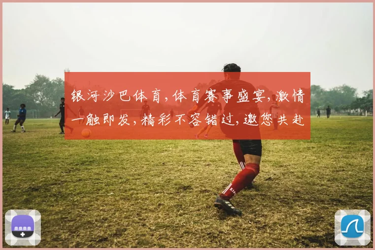 银河沙巴体育,体育赛事盛宴,激情一触即发,精彩不容错过,邀您共赴竞技之旅。