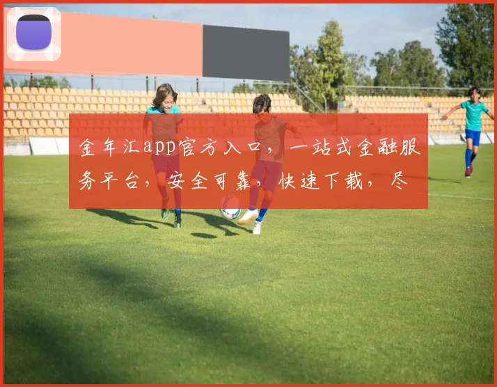 金年汇app官方入口，一站式金融服务平台，安全可靠，快速下载，尽享便捷，三步直达