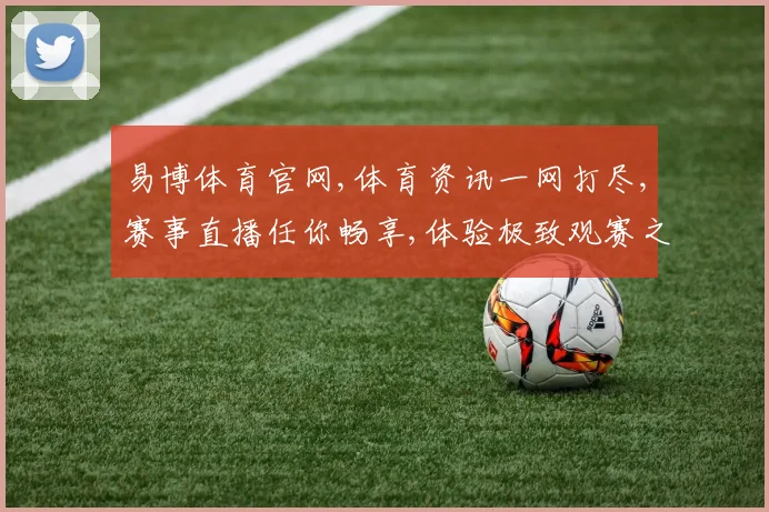 易博体育官网,体育资讯一网打尽,赛事直播任你畅享,体验极致观赛之旅,尽在指尖。