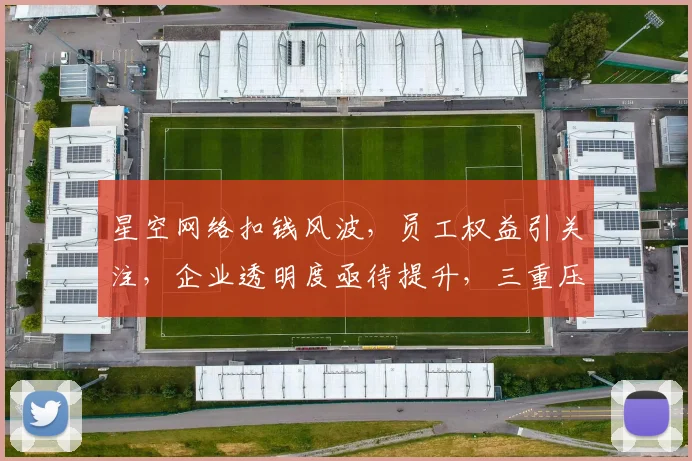 星空网络扣钱风波，员工权益引关注，企业透明度亟待提升，三重压力下如何平衡