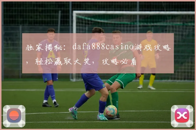 独家揭秘：dafa888casino游戏攻略，轻松赢取大奖，攻略必看